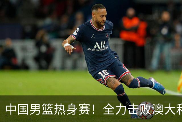 中国男篮热身赛！全力击败澳大利亚，郭士强打造双塔，央视直播