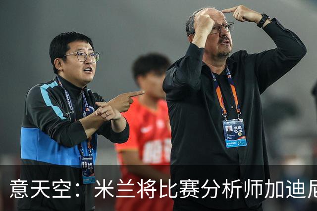 意天空：米兰将比赛分析师加迪尼尔提拔为球探主管